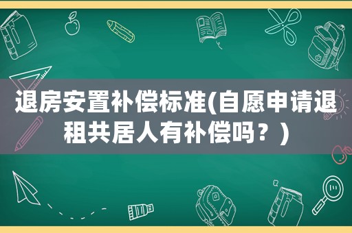 退房安置補(bǔ)償標(biāo)準(zhǔn)(自愿申請(qǐng)退租共居人有補(bǔ)償嗎？)