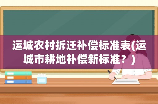 運(yùn)城農(nóng)村拆遷補(bǔ)償標(biāo)準(zhǔn)表(運(yùn)城市耕地補(bǔ)償新標(biāo)準(zhǔn)？)