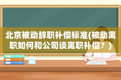北京被動辭職補(bǔ)償標(biāo)準(zhǔn)(被動離職如何和公司談離職補(bǔ)償？)