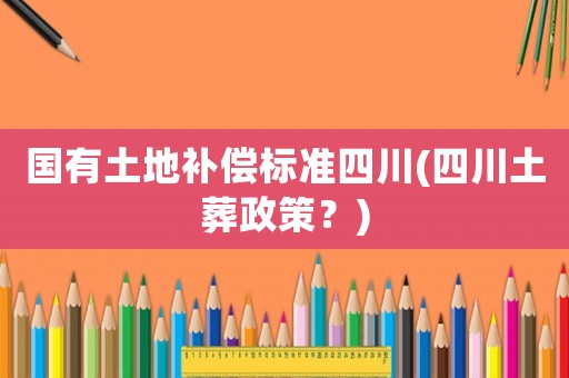 國(guó)有土地補(bǔ)償標(biāo)準(zhǔn)四川(四川土葬政策？)