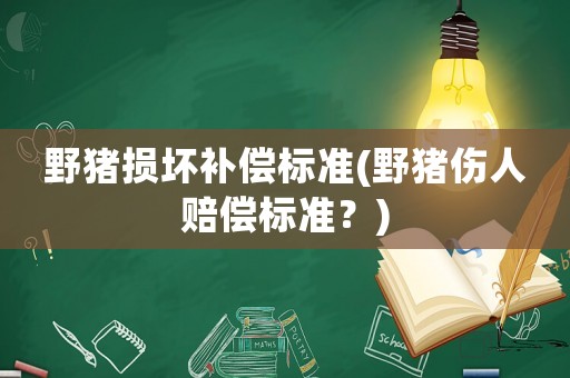 野豬損壞補(bǔ)償標(biāo)準(zhǔn)(野豬傷人賠償標(biāo)準(zhǔn)？)