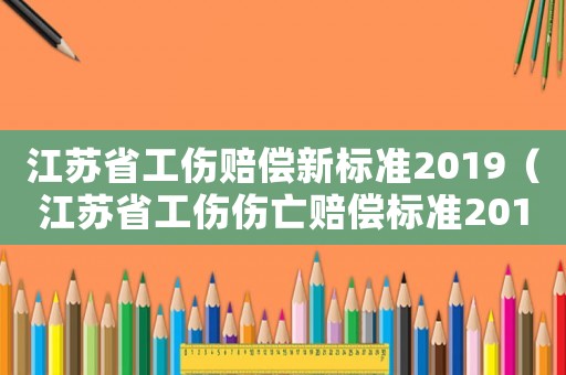 江蘇省工傷賠償新標(biāo)準(zhǔn)2019（江蘇省工傷傷亡賠償標(biāo)準(zhǔn)2015）