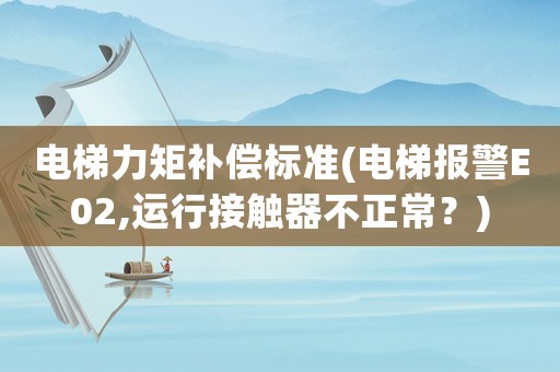 電梯力矩補(bǔ)償標(biāo)準(zhǔn)(電梯報(bào)警E02,運(yùn)行接觸器不正常？)