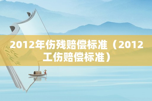 2012年傷殘賠償標(biāo)準(zhǔn)（2012工傷賠償標(biāo)準(zhǔn)）