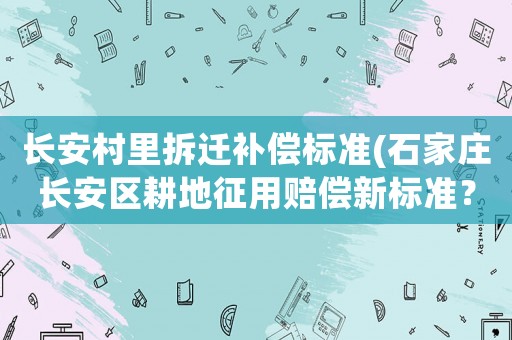 長安村里拆遷補償標準(石家莊長安區(qū)耕地征用賠償新標準？)