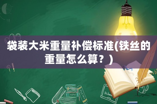袋裝大米重量補(bǔ)償標(biāo)準(zhǔn)(鐵絲的重量怎么算？)