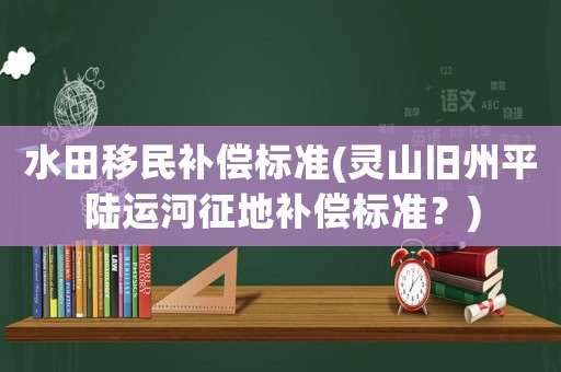 水田移民補(bǔ)償標(biāo)準(zhǔn)(靈山舊州平陸運(yùn)河征地補(bǔ)償標(biāo)準(zhǔn)？)