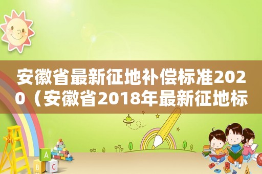 安徽省最新征地補(bǔ)償標(biāo)準(zhǔn)2020（安徽省2018年最新征地標(biāo)準(zhǔn)）