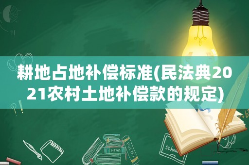 耕地占地補償標準(民法典2021農(nóng)村土地補償款的規(guī)定)