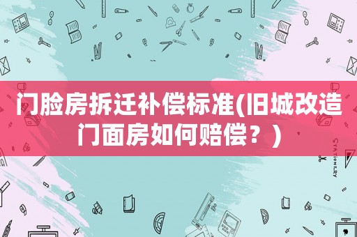 門臉房拆遷補(bǔ)償標(biāo)準(zhǔn)(舊城改造門面房如何賠償？)