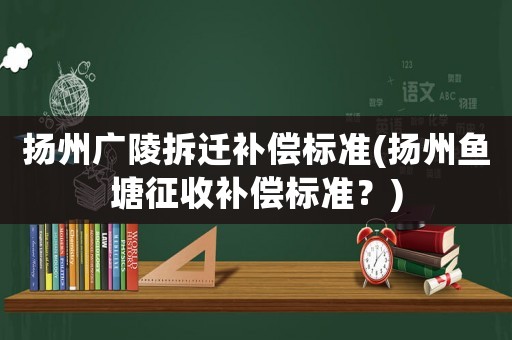 揚州廣陵拆遷補(bǔ)償標(biāo)準(zhǔn)(揚州魚塘征收補(bǔ)償標(biāo)準(zhǔn)？)