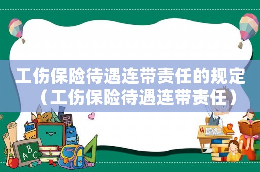 工傷保險(xiǎn)待遇連帶責(zé)任的規(guī)定（工傷保險(xiǎn)待遇連帶責(zé)任）