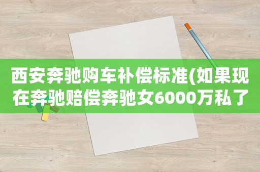 西安奔馳購車補償標準(如果現(xiàn)在奔馳賠償奔馳女6000萬私了奔馳女會同意嗎)