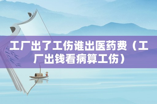 工廠出了工傷誰(shuí)出醫(yī)藥費(fèi)（工廠出錢(qián)看病算工傷）