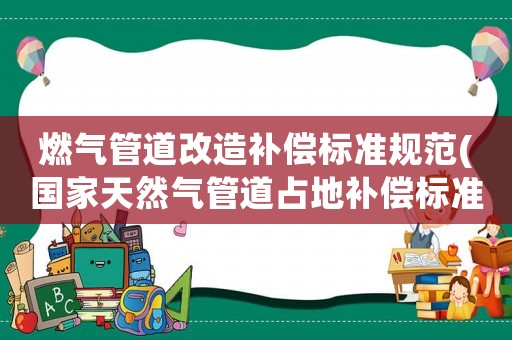 燃?xì)夤艿栏脑煅a(bǔ)償標(biāo)準(zhǔn)規(guī)范(國(guó)家天然氣管道占地補(bǔ)償標(biāo)準(zhǔn)？)