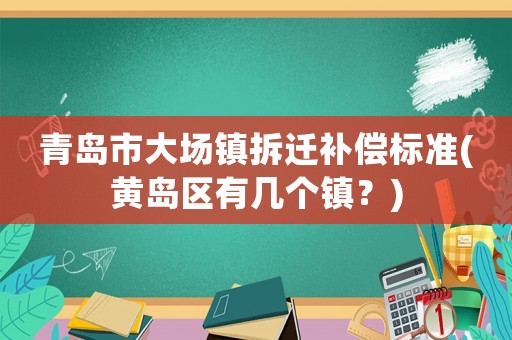 青島市大場鎮(zhèn)拆遷補(bǔ)償標(biāo)準(zhǔn)(黃島區(qū)有幾個鎮(zhèn)？)