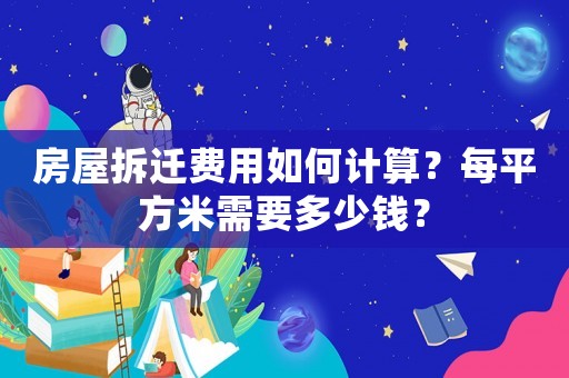 房屋拆遷費(fèi)用如何計算？每平方米需要多少錢？