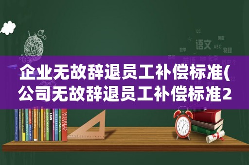 企業(yè)無故辭退員工補償標準(公司無故辭退員工補償標準2021)