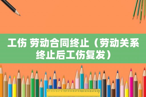 工傷 勞動合同終止（勞動關(guān)系終止后工傷復(fù)發(fā)）
