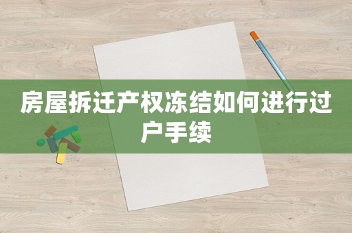房屋拆遷產(chǎn)權(quán)凍結(jié)如何進(jìn)行過戶手續(xù)