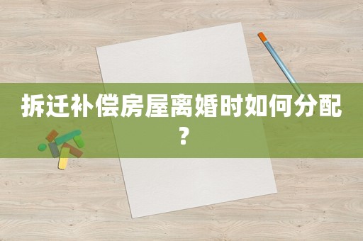 拆遷補(bǔ)償房屋離婚時如何分配？