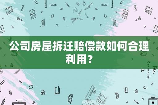 公司房屋拆遷賠償款如何合理利用？