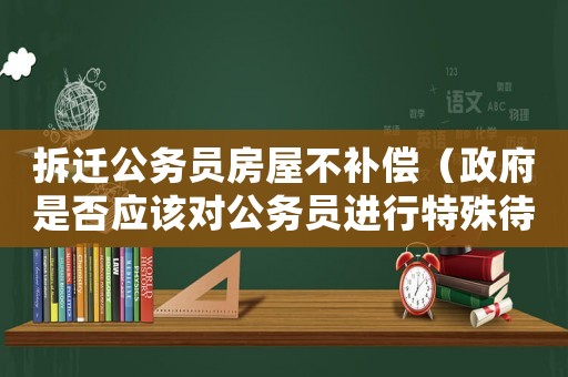 拆遷公務(wù)員房屋不補(bǔ)償（政府是否應(yīng)該對公務(wù)員進(jìn)行特殊待遇）