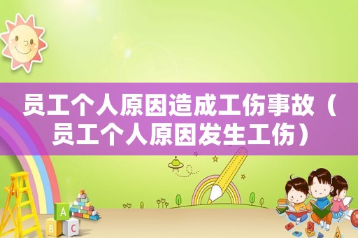 員工個人原因造成工傷事故（員工個人原因發(fā)生工傷）