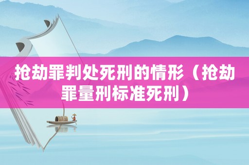 搶劫罪判處死刑的情形（搶劫罪量刑標(biāo)準(zhǔn)死刑）