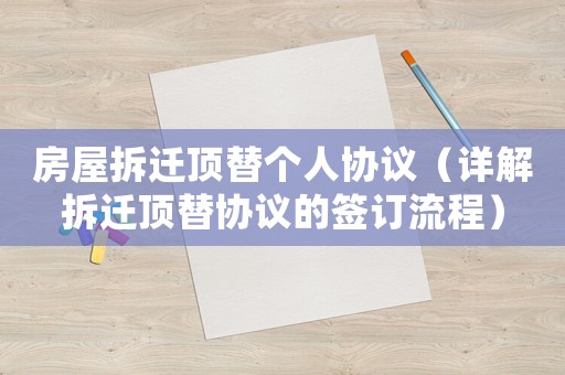房屋拆遷頂替?zhèn)€人協(xié)議（詳解拆遷頂替協(xié)議的簽訂流程）