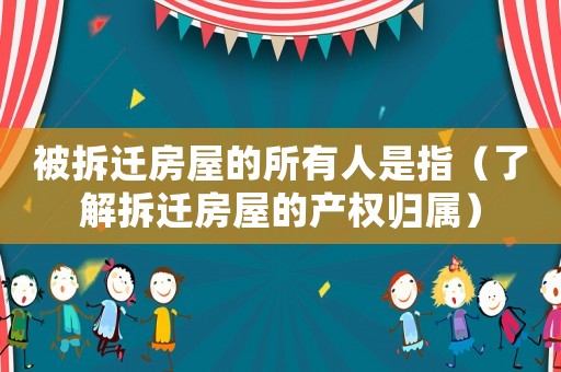 被拆遷房屋的所有人是指（了解拆遷房屋的產(chǎn)權(quán)歸屬）