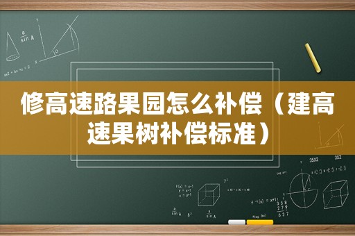 修高速路果園怎么補(bǔ)償（建高速果樹補(bǔ)償標(biāo)準(zhǔn)）