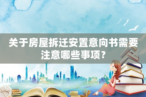 關于房屋拆遷安置意向書需要注意哪些事項？