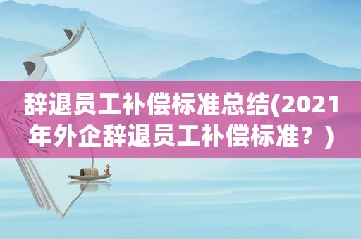 辭退員工補(bǔ)償標(biāo)準(zhǔn)總結(jié)(2021年外企辭退員工補(bǔ)償標(biāo)準(zhǔn)？)