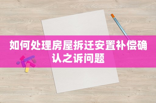 如何處理房屋拆遷安置補(bǔ)償確認(rèn)之訴問題