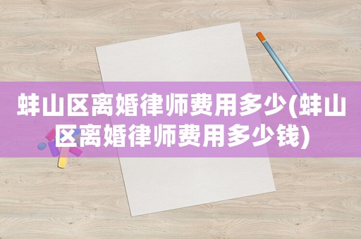 蚌山區(qū)離婚律師費用多少(蚌山區(qū)離婚律師費用多少錢)
