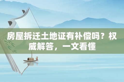 房屋拆遷土地證有補(bǔ)償嗎？權(quán)威解答，一文看懂