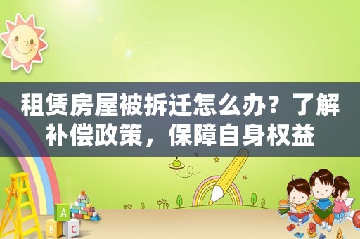 租賃房屋被拆遷怎么辦？了解補(bǔ)償政策，保障自身權(quán)益
