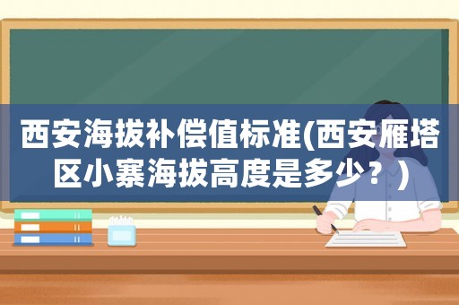 西安海拔補(bǔ)償值標(biāo)準(zhǔn)(西安雁塔區(qū)小寨海拔高度是多少？)