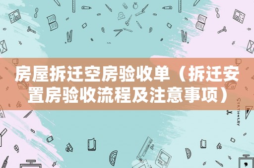 房屋拆遷空房驗(yàn)收單（拆遷安置房驗(yàn)收流程及注意事項(xiàng)）
