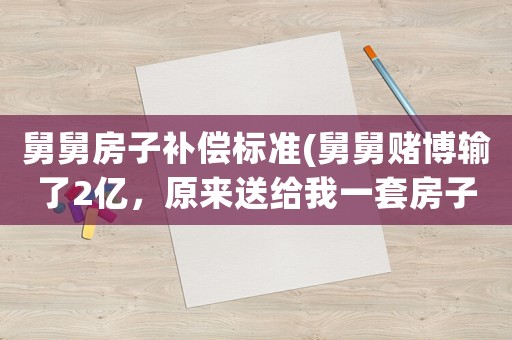 舅舅房子補(bǔ)償標(biāo)準(zhǔn)(舅舅賭博輸了2億，原來送給我一套房子，現(xiàn)在想要回去合理嗎？)