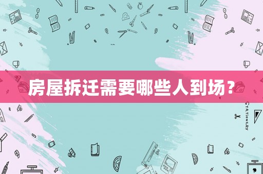 房屋拆遷需要哪些人到場？
