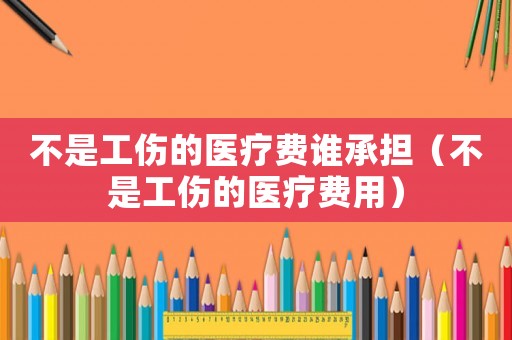 不是工傷的醫(yī)療費誰承擔(dān)（不是工傷的醫(yī)療費用）
