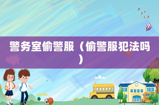 警務(wù)室偷警服（偷警服犯法嗎）
