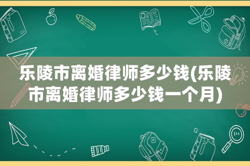 樂陵市離婚律師多少錢(樂陵市離婚律師多少錢一個(gè)月)