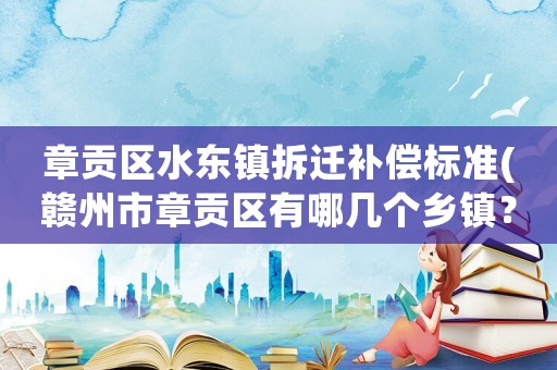 章貢區(qū)水東鎮(zhèn)拆遷補(bǔ)償標(biāo)準(zhǔn)(贛州市章貢區(qū)有哪幾個(gè)鄉(xiāng)鎮(zhèn)？)