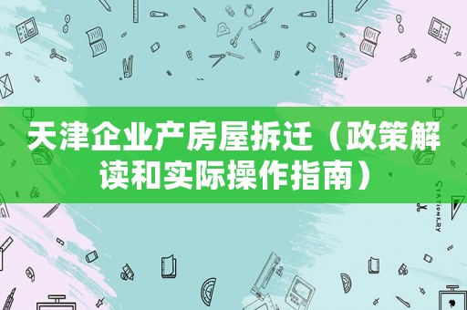 天津企業(yè)產(chǎn)房屋拆遷（政策解讀和實際操作指南）