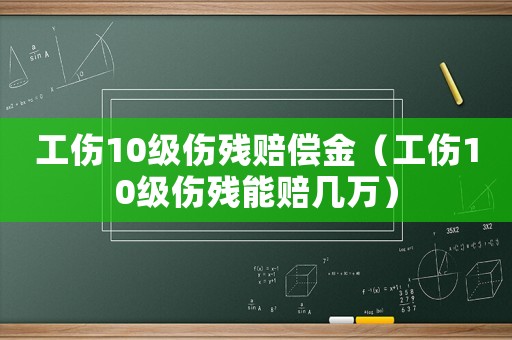 工傷10級(jí)傷殘賠償金（工傷10級(jí)傷殘能賠幾萬）