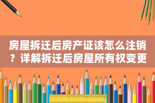 房屋拆遷后房產(chǎn)證該怎么注銷？詳解拆遷后房屋所有權(quán)變更流程