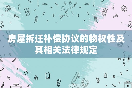 房屋拆遷補償協(xié)議的物權(quán)性及其相關(guān)法律規(guī)定